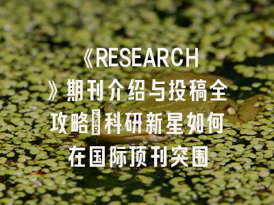 《RESEARCH》期刊介绍与投稿全攻略：科研新星如何在国际顶刊突围