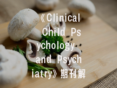 《Clinical Child Psychology and Psychiatry》期刊解析_临床心理学家的学术发表指南
