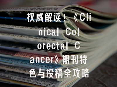 权威解读！《Clinical Colorectal Cancer》期刊特色与投稿全攻略