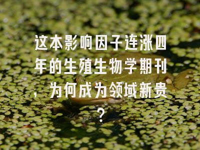 这本影响因子连涨四年的生殖生物学期刊，为何成为领域新贵？