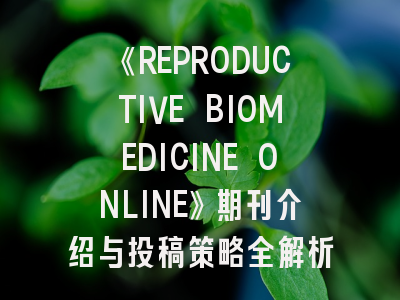 《REPRODUCTIVE BIOMEDICINE ONLINE》期刊介绍与投稿策略全解析