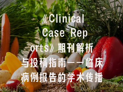 《Clinical Case Reports》期刊解析与投稿指南——临床病例报告的学术传播之道