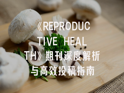 《REPRODUCTIVE HEALTH》期刊深度解析与高效投稿指南
