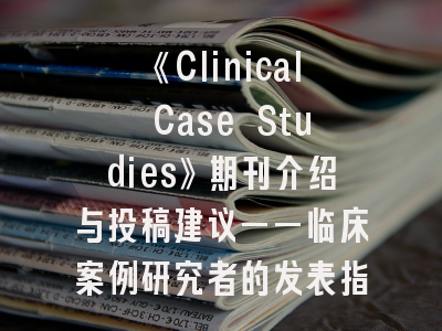 《Clinical Case Studies》期刊介绍与投稿建议——临床案例研究者的发表指南