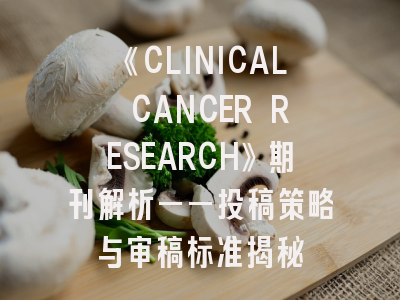 《CLINICAL CANCER RESEARCH》期刊解析——投稿策略与审稿标准揭秘