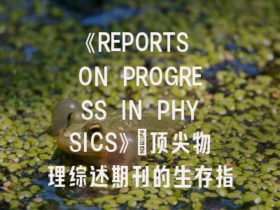《REPORTS ON PROGRESS IN PHYSICS》：顶尖物理综述期刊的生存指南