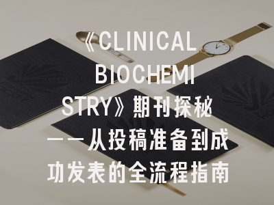 《CLINICAL BIOCHEMISTRY》期刊探秘——从投稿准备到成功发表的全流程指南