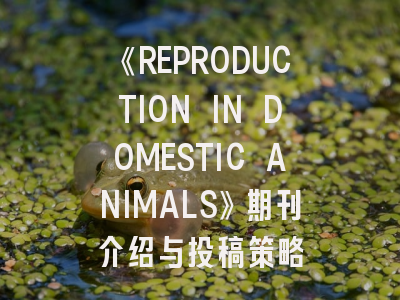 《REPRODUCTION IN DOMESTIC ANIMALS》期刊介绍与投稿策略