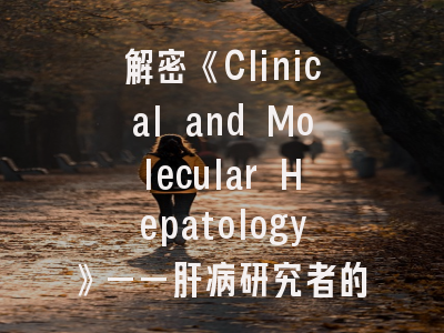 解密《Clinical and Molecular Hepatology》——肝病研究者的黄金投稿指南