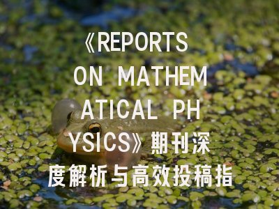 《REPORTS ON MATHEMATICAL PHYSICS》期刊深度解析与高效投稿指南