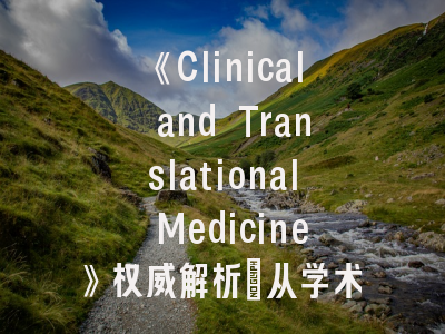 《Clinical and Translational Medicine》权威解析_从学术到临床的成功通路