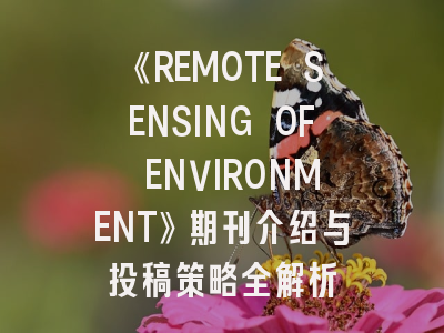 《REMOTE SENSING OF ENVIRONMENT》期刊介绍与投稿策略全解析