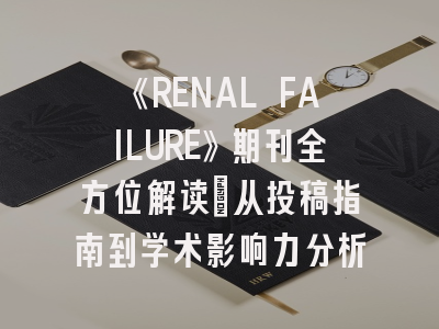 《RENAL FAILURE》期刊全方位解读：从投稿指南到学术影响力分析