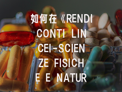 如何在《RENDICONTI LINCEI-SCIENZE FISICHE E NATURALI》提升论文发表成功率？