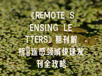 《REMOTE SENSING LETTERS》期刊解析：遥感领域快速发刊全攻略