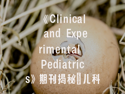 《Clinical and Experimental Pediatrics》期刊揭秘：儿科顶级论文的孵化密码与投稿实践