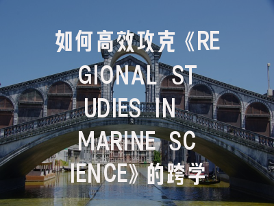 如何高效攻克《REGIONAL STUDIES IN MARINE SCIENCE》的跨学科投稿？