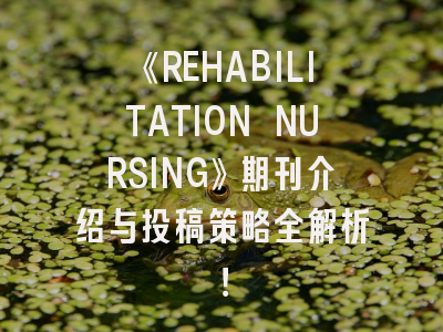《REHABILITATION NURSING》期刊介绍与投稿策略全解析！