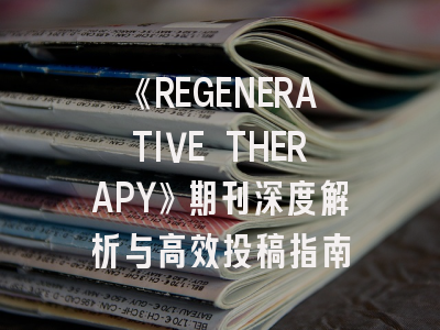《REGENERATIVE THERAPY》期刊深度解析与高效投稿指南