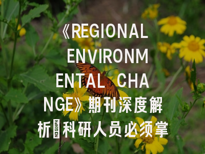 《REGIONAL ENVIRONMENTAL CHANGE》期刊深度解析：科研人员必须掌握的投稿秘籍！