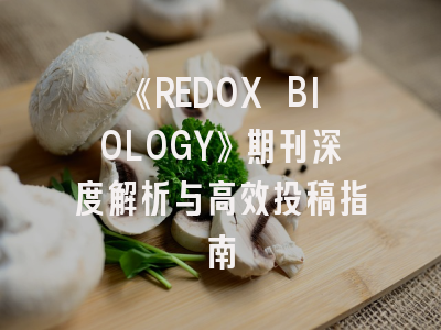 《REDOX BIOLOGY》期刊深度解析与高效投稿指南