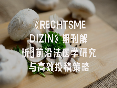 《RECHTSMEDIZIN》期刊解析：前沿法医学研究与高效投稿策略