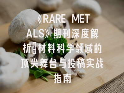 《RARE METALS》期刊深度解析：材料科学领域的顶尖舞台与投稿实战指南