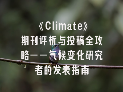 《Climate》期刊评析与投稿全攻略——气候变化研究者的发表指南