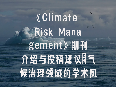 《Climate Risk Management》期刊介绍与投稿建议_气候治理领域的学术风向标