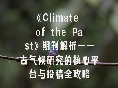 《Climate of the Past》期刊解析——古气候研究的核心平台与投稿全攻略