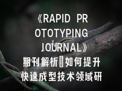 《RAPID PROTOTYPING JOURNAL》期刊解析：如何提升快速成型技术领域研究成果的投稿成功率？