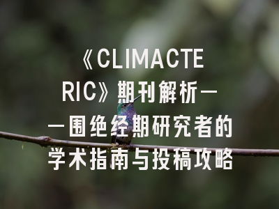 《CLIMACTERIC》期刊解析——围绝经期研究者的学术指南与投稿攻略