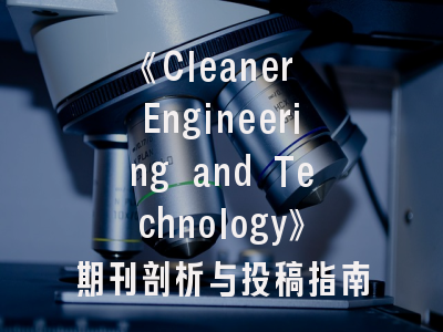 《Cleaner Engineering and Technology》期刊剖析与投稿指南——清洁技术研究的黄金通道