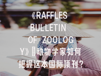 《RAFFLES BULLETIN OF ZOOLOGY》：动物学家如何把握这本国际顶刊？