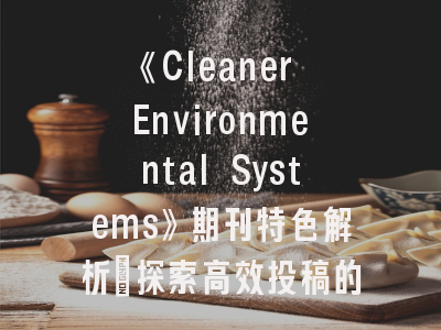 《Cleaner Environmental Systems》期刊特色解析_探索高效投稿的成功路径
