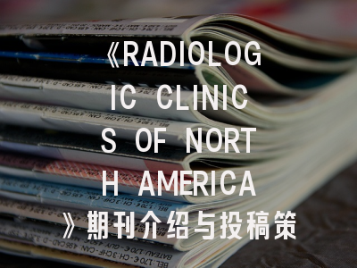 《RADIOLOGIC CLINICS OF NORTH AMERICA》期刊介绍与投稿策略：掌握国际权威期刊的学术密码