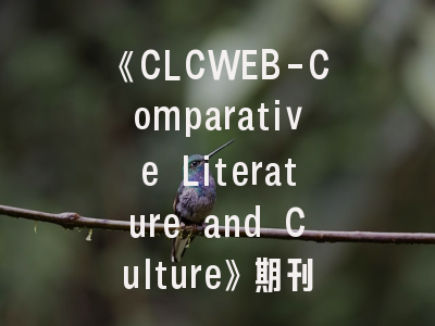 《CLCWEB-Comparative Literature and Culture》期刊解析——从学术定位到投稿实务的完整路径
