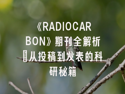 《RADIOCARBON》期刊全解析：从投稿到发表的科研秘籍