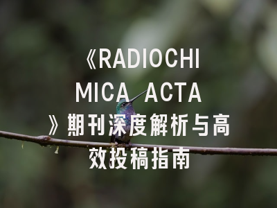《RADIOCHIMICA ACTA》期刊深度解析与高效投稿指南