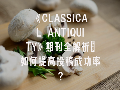 《CLASSICAL ANTIQUITY》期刊全解析_如何提高投稿成功率？