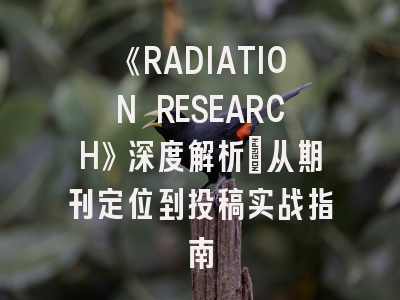 《RADIATION RESEARCH》深度解析：从期刊定位到投稿实战指南