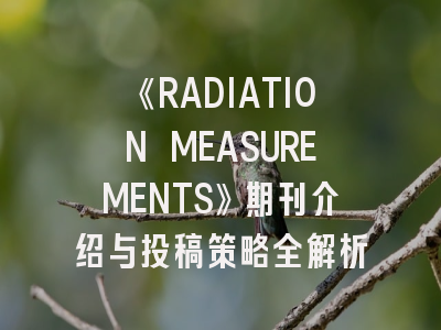 《RADIATION MEASUREMENTS》期刊介绍与投稿策略全解析