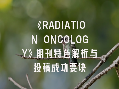 《RADIATION ONCOLOGY》期刊特色解析与投稿成功要诀