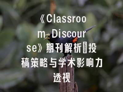 《Classroom Discourse》期刊解析｜投稿策略与学术影响力透视