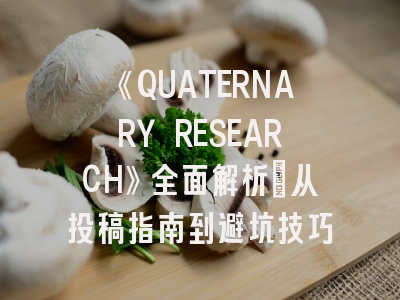 《QUATERNARY RESEARCH》全面解析：从投稿指南到避坑技巧