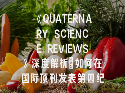 《QUATERNARY SCIENCE REVIEWS》深度解析：如何在国际顶刊发表第四纪研究成果？