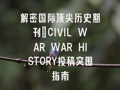 解密国际顶尖历史期刊_CIVIL WAR WAR HISTORY投稿突围指南