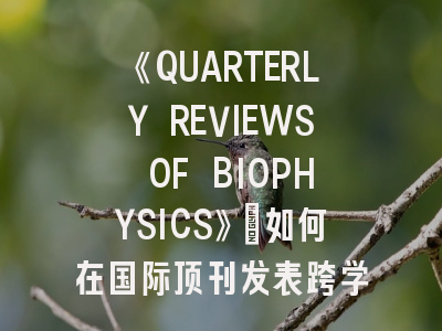 《QUARTERLY REVIEWS OF BIOPHYSICS》：如何在国际顶刊发表跨学科研究成果？