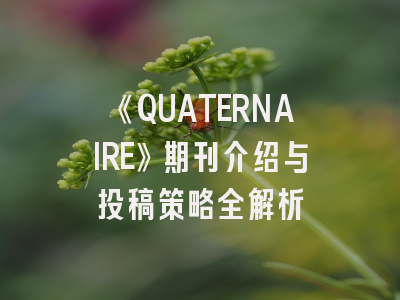 《QUATERNAIRE》期刊介绍与投稿策略全解析