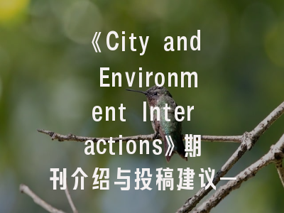 《City and Environment Interactions》期刊介绍与投稿建议——从研究范式到发表攻略的全流程解析